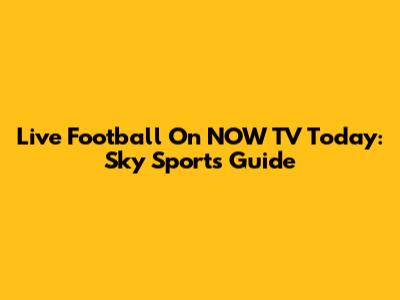 Live Football On NOW TV Today: Sky Sports Guide