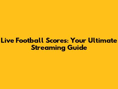 Live Football Scores: Your Ultimate Streaming Guide