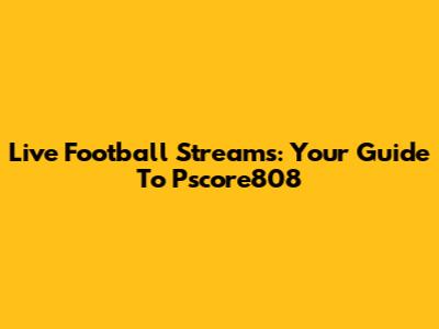 Live Football Streams: Your Guide To Pscore808