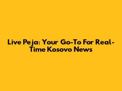 Live Peja: Your Go-To For Real-Time Kosovo News