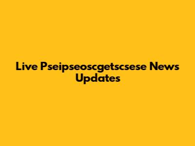 Live Pseipseoscgetscsese News Updates