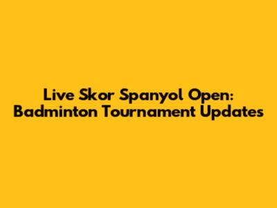 Live Skor Spanyol Open: Badminton Tournament Updates