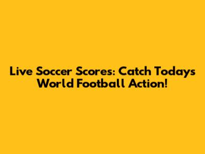 Live Soccer Scores: Catch Today's World Football Action!