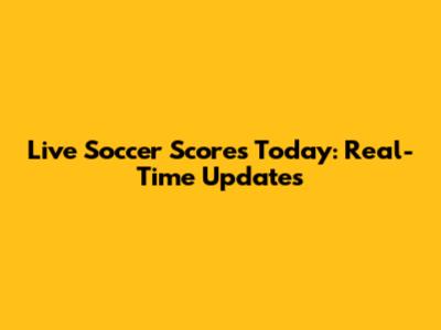 Live Soccer Scores Today: Real-Time Updates