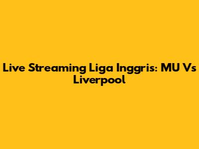 Live Streaming Liga Inggris: MU Vs Liverpool