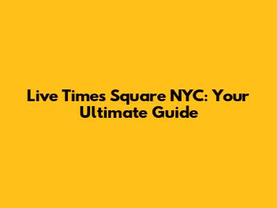 Live Times Square NYC: Your Ultimate Guide