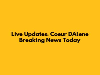 Live Updates: Coeur D'Alene Breaking News Today