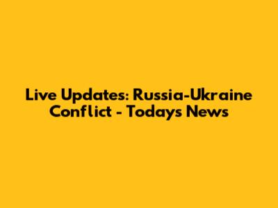 Live Updates: Russia-Ukraine Conflict - Today's News