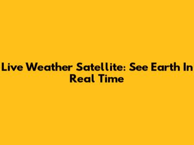 Live Weather Satellite: See Earth In Real Time