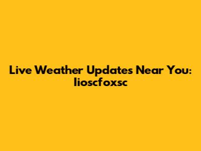 Live Weather Updates Near You: Iioscfoxsc