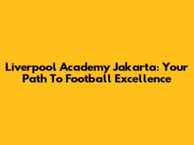 Liverpool Academy Jakarta: Your Path To Football Excellence