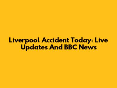 Liverpool Accident Today: Live Updates And BBC News