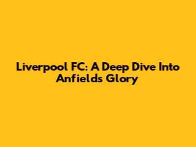 Liverpool FC: A Deep Dive Into Anfield's Glory