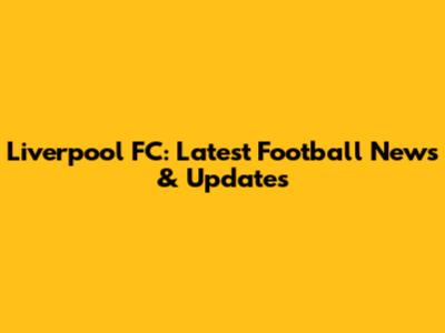 Liverpool FC: Latest Football News & Updates