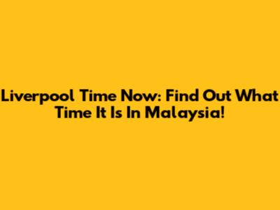 Liverpool Time Now: Find Out What Time It Is In Malaysia!