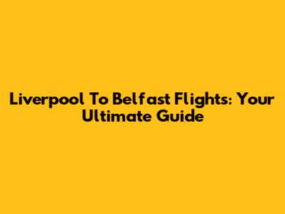 Liverpool To Belfast Flights: Your Ultimate Guide