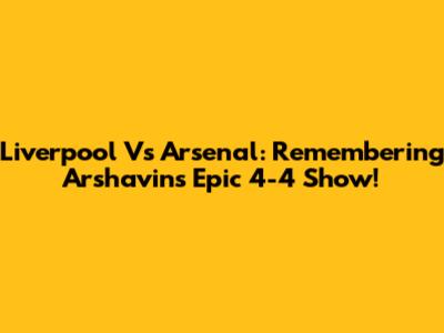 Liverpool Vs Arsenal: Remembering Arshavin's Epic 4-4 Show!