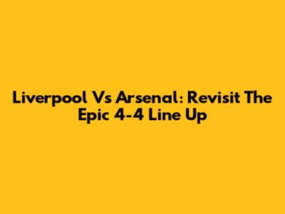 Liverpool Vs Arsenal: Revisit The Epic 4-4 Line Up