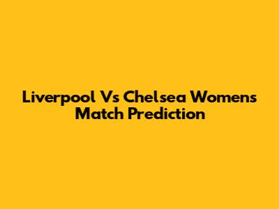 Liverpool Vs Chelsea Women's Match Prediction