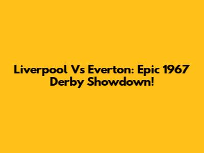 Liverpool Vs Everton: Epic 1967 Derby Showdown!