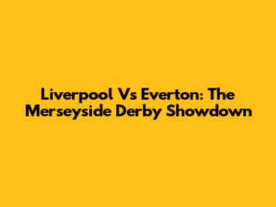 Liverpool Vs Everton: The Merseyside Derby Showdown