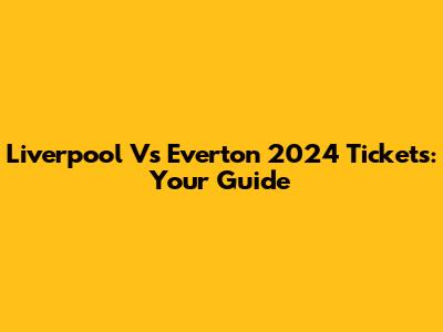 Liverpool Vs Everton 2024 Tickets: Your Guide