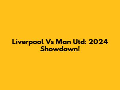 Liverpool Vs Man Utd: 2024 Showdown!