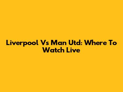 Liverpool Vs Man Utd: Where To Watch Live
