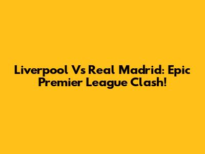 Liverpool Vs Real Madrid: Epic Premier League Clash!