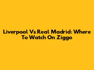 Liverpool Vs Real Madrid: Where To Watch On Ziggo
