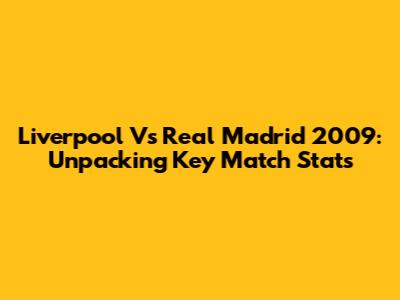 Liverpool Vs Real Madrid 2009: Unpacking Key Match Stats