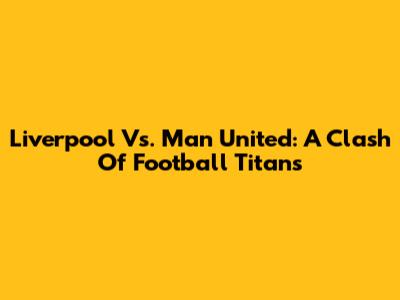 Liverpool Vs. Man United: A Clash Of Football Titans