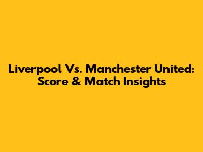 Liverpool Vs. Manchester United: Score & Match Insights