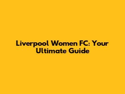 Liverpool Women FC: Your Ultimate Guide