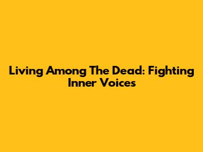 Living Among The Dead: Fighting Inner Voices