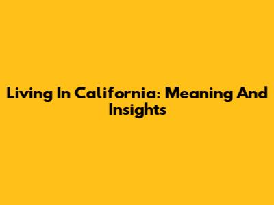 Living In California: Meaning And Insights