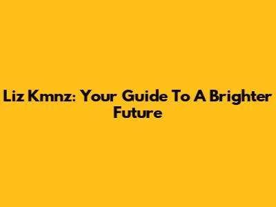 Liz Kmnz: Your Guide To A Brighter Future