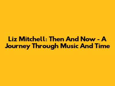 Liz Mitchell: Then And Now - A Journey Through Music And Time
