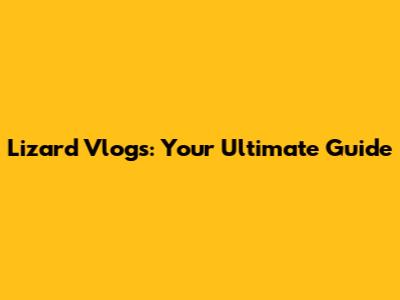 Lizard Vlogs: Your Ultimate Guide