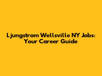 Ljungstrom Wellsville NY Jobs: Your Career Guide