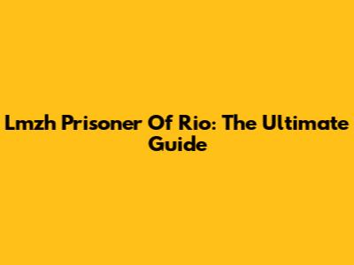 Lmzh Prisoner Of Rio: The Ultimate Guide