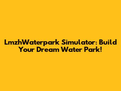 LmzhWaterpark Simulator: Build Your Dream Water Park!