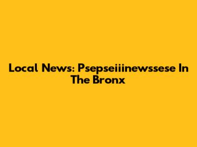 Local News: Psepseiiinewssese In The Bronx