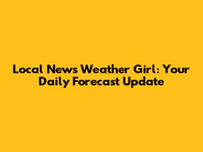 Local News Weather Girl: Your Daily Forecast Update