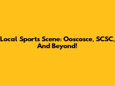 Local Sports Scene: Ooscosce, SCSC, And Beyond!