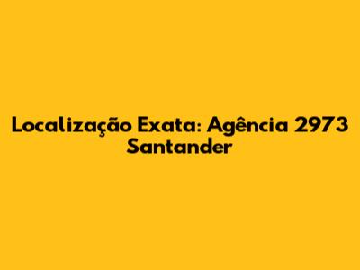 Localização Exata: Agência 2973 Santander