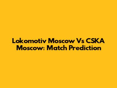 Lokomotiv Moscow Vs CSKA Moscow: Match Prediction