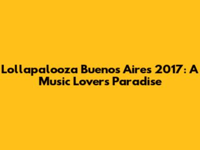 Lollapalooza Buenos Aires 2017: A Music Lover's Paradise