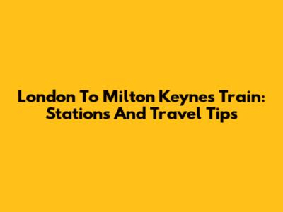 London To Milton Keynes Train: Stations And Travel Tips