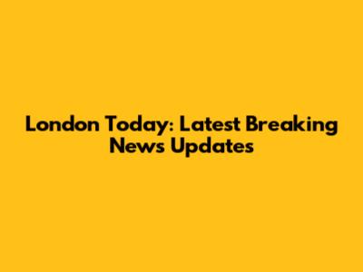 London Today: Latest Breaking News Updates